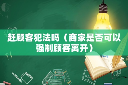 趕顧客犯法嗎（商家是否可以強(qiáng)制顧客離開(kāi)）