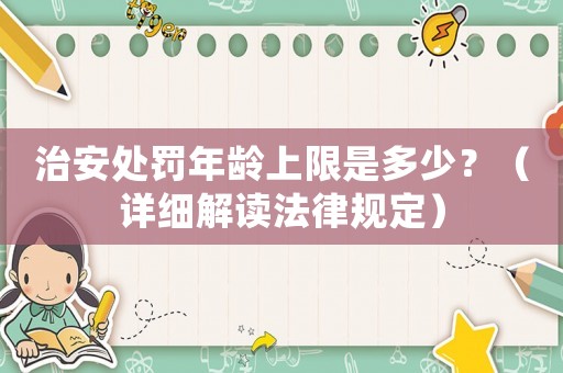 治安處罰年齡上限是多少？（詳細解讀法律規(guī)定）