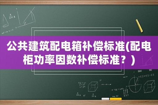 公共建筑配電箱補償標準(配電柜功率因數(shù)補償標準？)