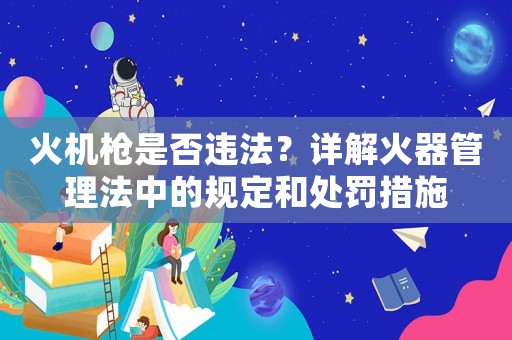火機槍是否違法？詳解火器管理法中的規(guī)定和處罰措施