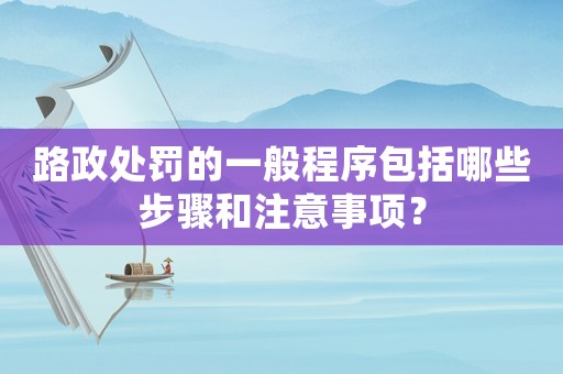 路政處罰的一般程序包括哪些步驟和注意事項？