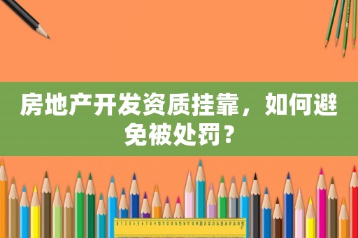 房地產(chǎn)開發(fā)資質(zhì)掛靠，如何避免被處罰？