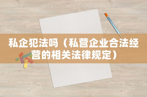 私企犯法嗎（私營企業(yè)合法經(jīng)營的相關(guān)法律規(guī)定）