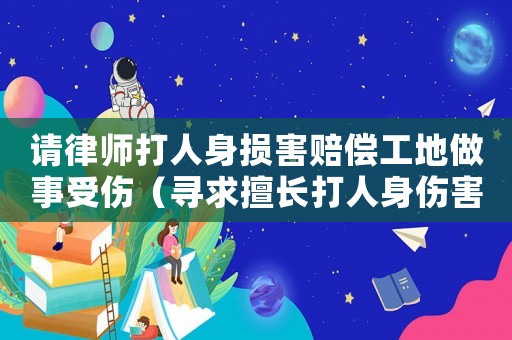 請律師打人身損害賠償工地做事受傷（尋求擅長打人身傷害工傷官司的律師）