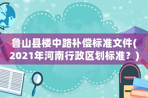 魯山縣樓中路補償標準文件(2021年河南行政區(qū)劃標準？)