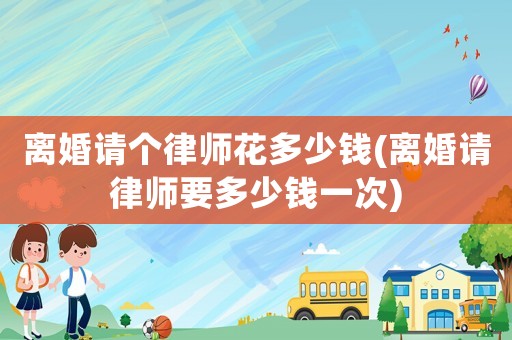 離婚請(qǐng)個(gè)律師花多少錢(離婚請(qǐng)律師要多少錢一次)