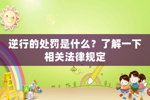 逆行的處罰是什么？了解一下相關(guān)法律規(guī)定