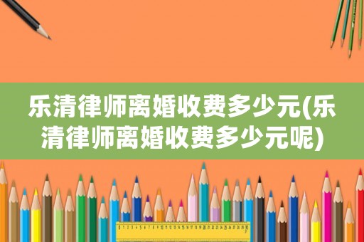 樂(lè)清律師離婚收費(fèi)多少元(樂(lè)清律師離婚收費(fèi)多少元呢)