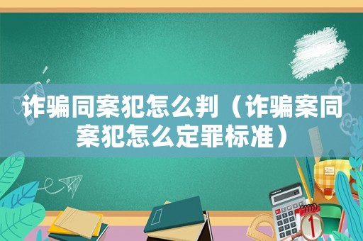 詐騙同案犯怎么判（詐騙案同案犯怎么定罪標(biāo)準(zhǔn)）