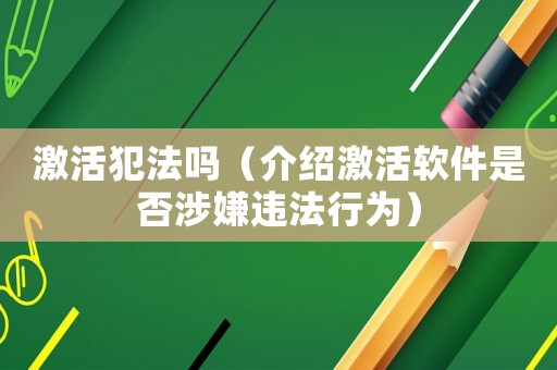 激活犯法嗎（介紹激活軟件是否涉嫌違法行為）
