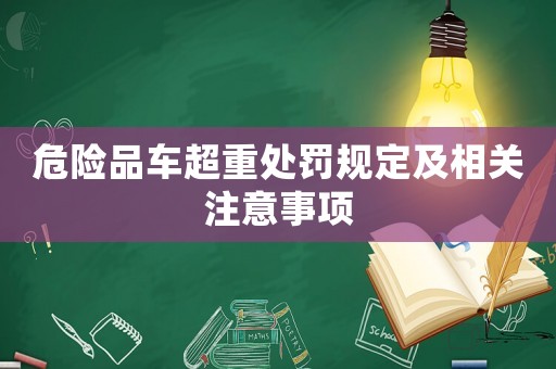 危險品車超重處罰規(guī)定及相關注意事項