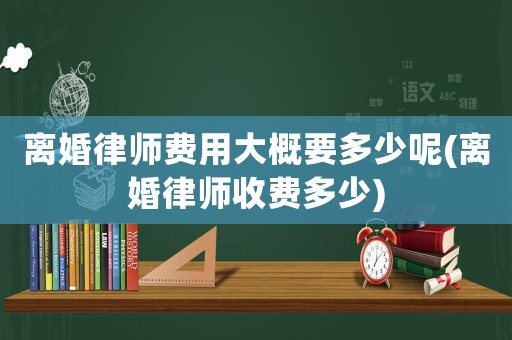 離婚律師費(fèi)用大概要多少呢(離婚律師收費(fèi)多少)