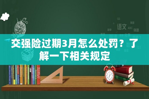 交強(qiáng)險(xiǎn)過期3月怎么處罰？了解一下相關(guān)規(guī)定