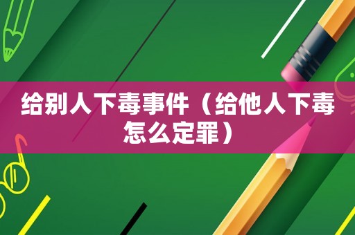 給別人下毒事件（給他人下毒怎么定罪）