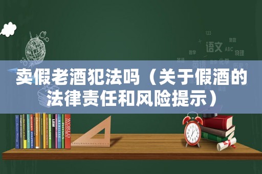 賣假老酒犯法嗎（關(guān)于假酒的法律責(zé)任和風(fēng)險(xiǎn)提示）