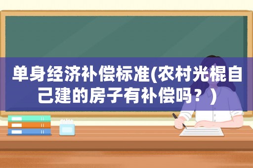 單身經(jīng)濟(jì)補(bǔ)償標(biāo)準(zhǔn)(農(nóng)村光棍自己建的房子有補(bǔ)償嗎？)