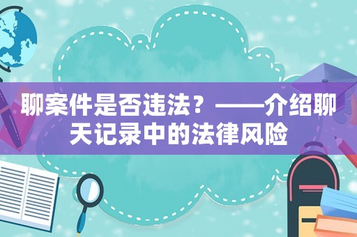 聊案件是否違法？——介紹聊天記錄中的法律風(fēng)險(xiǎn)