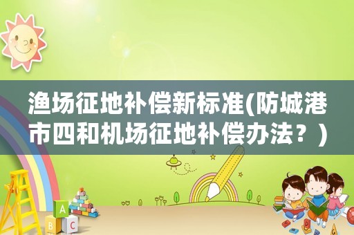 漁場(chǎng)征地補(bǔ)償新標(biāo)準(zhǔn)(防城港市四和機(jī)場(chǎng)征地補(bǔ)償辦法？)