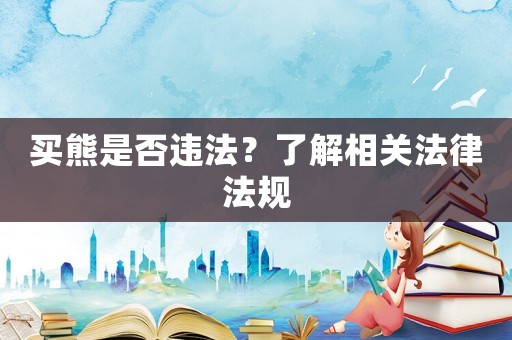 買熊是否違法？了解相關(guān)法律法規(guī)