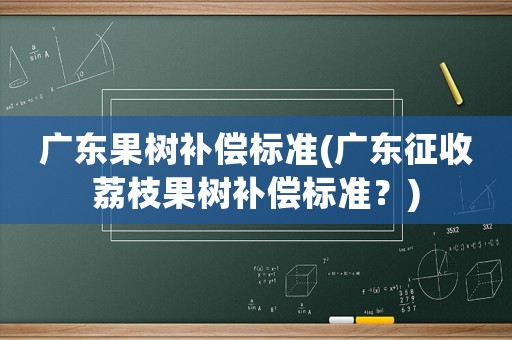 廣東果樹補償標準(廣東征收荔枝果樹補償標準？)