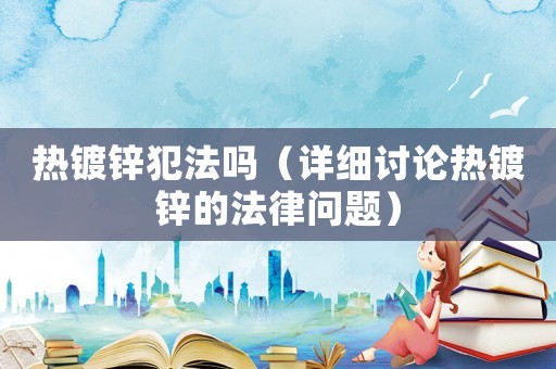 熱鍍鋅犯法嗎（詳細(xì)討論熱鍍鋅的法律問(wèn)題）