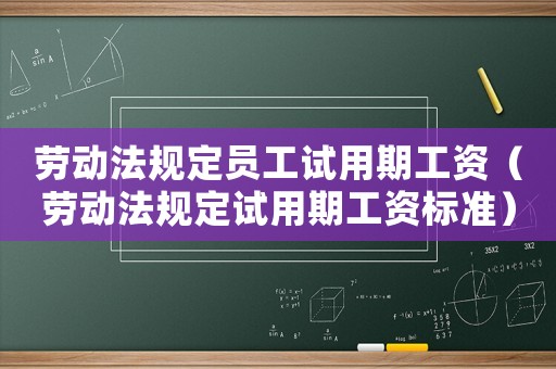 勞動(dòng)法規(guī)定員工試用期工資（勞動(dòng)法規(guī)定試用期工資標(biāo)準(zhǔn)）