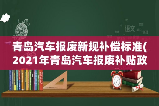 青島汽車報(bào)廢新規(guī)補(bǔ)償標(biāo)準(zhǔn)(2021年青島汽車報(bào)廢補(bǔ)貼政策？)