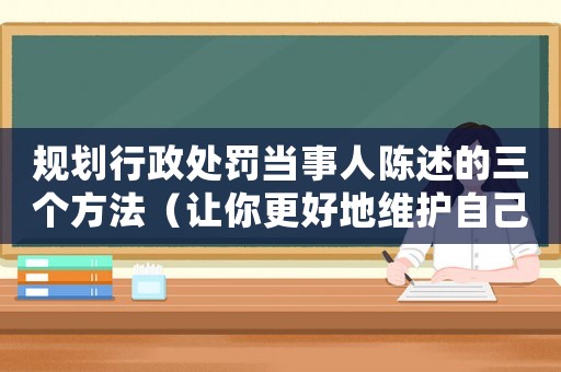 規(guī)劃行政處罰當(dāng)事人陳述的三個方法（讓你更好地維護(hù)自己的權(quán)益）