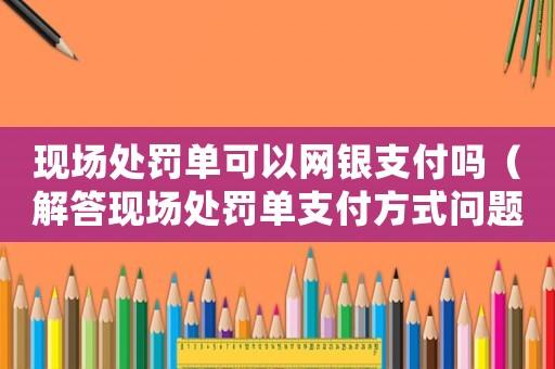 現(xiàn)場(chǎng)處罰單可以網(wǎng)銀支付嗎（解答現(xiàn)場(chǎng)處罰單支付方式問(wèn)題）