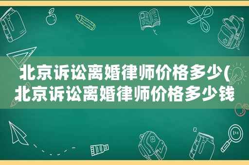 北京訴訟離婚律師價格多少(北京訴訟離婚律師價格多少錢)