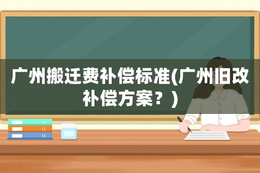 廣州搬遷費補(bǔ)償標(biāo)準(zhǔn)(廣州舊改補(bǔ)償方案？)