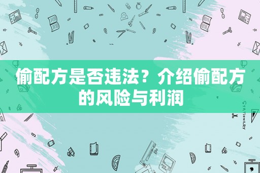 偷配方是否違法？介紹偷配方的風(fēng)險(xiǎn)與利潤(rùn)