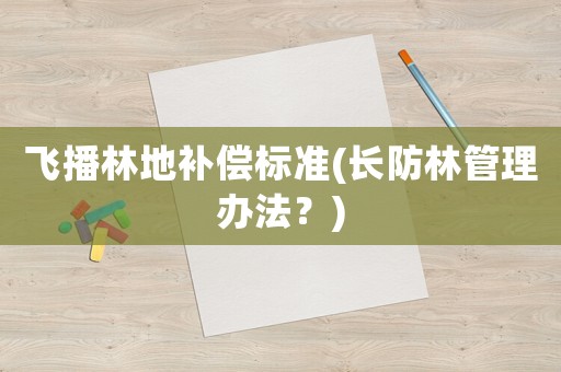飛播林地補償標準(長防林管理辦法？)