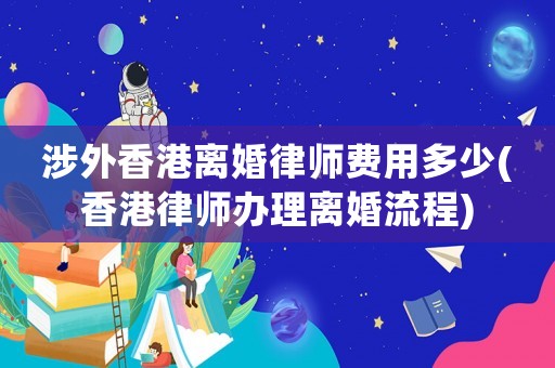 涉外香港離婚律師費(fèi)用多少(香港律師辦理離婚流程)