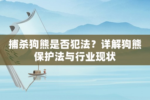捕殺狗熊是否犯法？詳解狗熊保護法與行業(yè)現(xiàn)狀