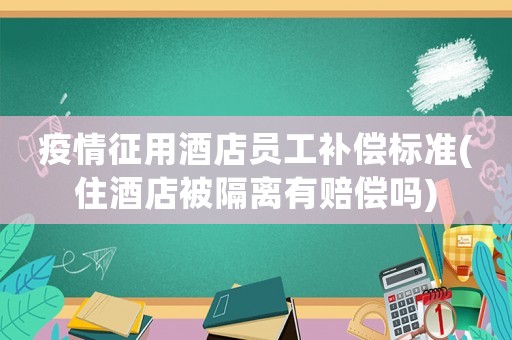 疫情征用酒店員工補(bǔ)償標(biāo)準(zhǔn)(住酒店被隔離有賠償嗎)