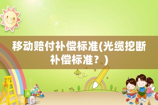 移動(dòng)賠付補(bǔ)償標(biāo)準(zhǔn)(光纜挖斷補(bǔ)償標(biāo)準(zhǔn)？)
