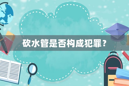 砍水管是否構(gòu)成犯罪？