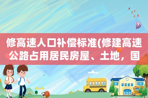 修高速人口補(bǔ)償標(biāo)準(zhǔn)(修建高速公路占用居民房屋、土地，國(guó)家應(yīng)該怎么補(bǔ)償)