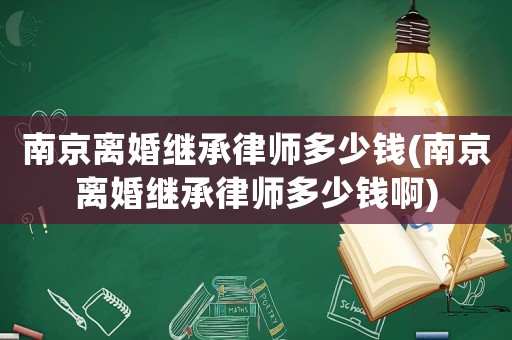 南京離婚繼承律師多少錢(qián)(南京離婚繼承律師多少錢(qián)啊)