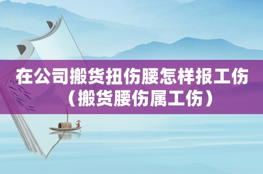在公司搬貨扭傷腰怎樣報(bào)工傷（搬貨腰傷屬工傷）