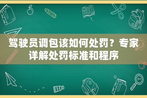 駕駛員調(diào)包該如何處罰？專家詳解處罰標(biāo)準(zhǔn)和程序