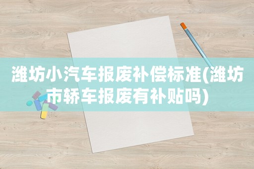 濰坊小汽車報(bào)廢補(bǔ)償標(biāo)準(zhǔn)(濰坊市轎車報(bào)廢有補(bǔ)貼嗎)