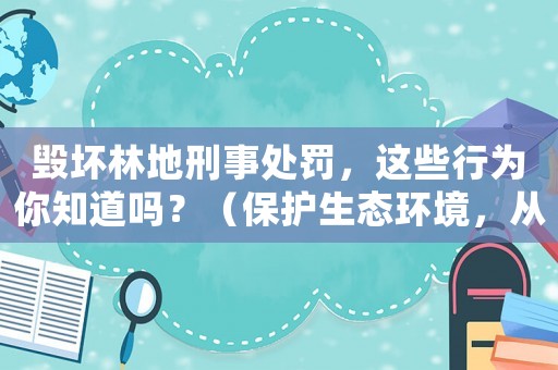 毀壞林地刑事處罰，這些行為你知道嗎？（保護(hù)生態(tài)環(huán)境，從我做起）