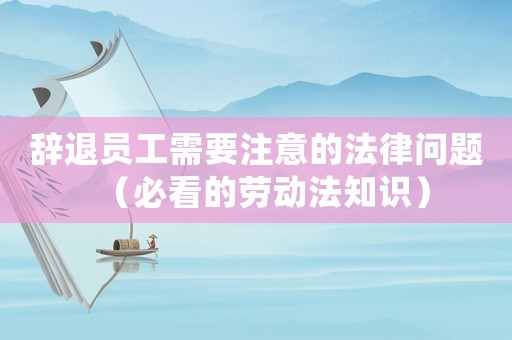 辭退員工需要注意的法律問題（必看的勞動(dòng)法知識(shí)）