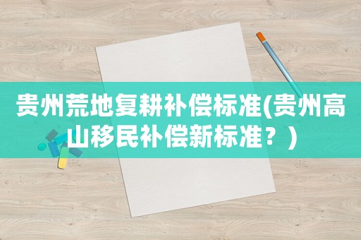 貴州荒地復(fù)耕補(bǔ)償標(biāo)準(zhǔn)(貴州高山移民補(bǔ)償新標(biāo)準(zhǔn)？)