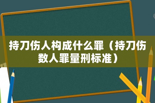 持刀傷人構(gòu)成什么罪（持刀傷數(shù)人罪量刑標(biāo)準(zhǔn)）