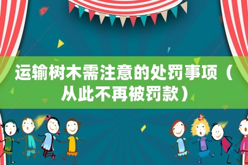 運(yùn)輸樹木需注意的處罰事項(xiàng)（從此不再被罰款）