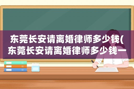 東莞長安請離婚律師多少錢(東莞長安請離婚律師多少錢一個月)