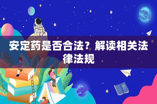 安定藥是否合法？解讀相關法律法規(guī)